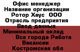 Офис-менеджер › Название организации ­ Ротор Хаус, ООО › Отрасль предприятия ­ Ввод данных › Минимальный оклад ­ 18 000 - Все города Работа » Вакансии   . Костромская обл.,Вохомский р-н